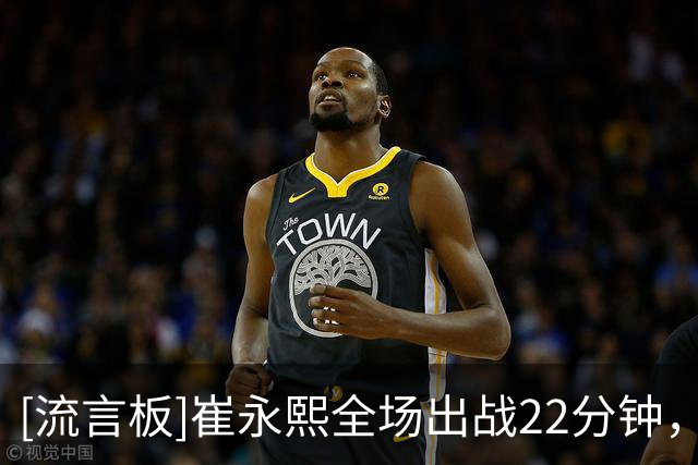 [流言板]崔永熙全场出战22分钟，6中1、三分4中0得到2分3篮板2助攻